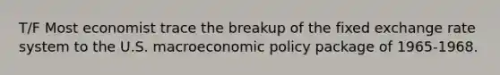 T/F Most economist trace the breakup of the fixed exchange rate system to the U.S. macroeconomic policy package of 1965-1968.