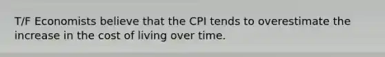 T/F Economists believe that the CPI tends to overestimate the increase in the cost of living over time.