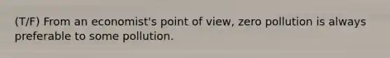 (T/F) From an economist's point of view, zero pollution is always preferable to some pollution.