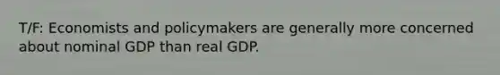 T/F: Economists and policymakers are generally more concerned about nominal GDP than real GDP.