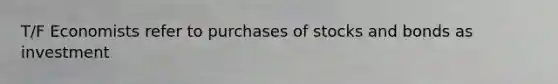 T/F Economists refer to purchases of stocks and bonds as investment