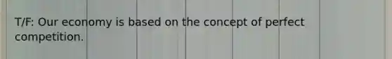 T/F: Our economy is based on the concept of perfect competition.