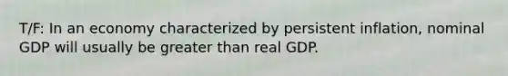 T/F: In an economy characterized by persistent inflation, nominal GDP will usually be greater than real GDP.