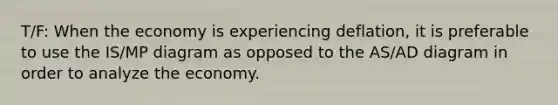 T/F: When the economy is experiencing deflation, it is preferable to use the IS/MP diagram as opposed to the AS/AD diagram in order to analyze the economy.