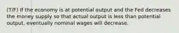 (T/F) If the economy is at potential output and the Fed decreases the money supply so that actual output is less than potential output, eventually nominal wages will decrease.