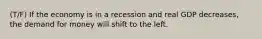 (T/F) If the economy is in a recession and real GDP decreases, the demand for money will shift to the left.