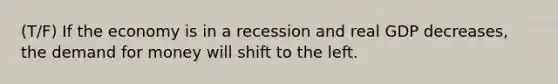 (T/F) If the economy is in a recession and real GDP decreases, <a href='https://www.questionai.com/knowledge/klIDlybqd8-the-demand-for-money' class='anchor-knowledge'>the demand for money</a> will shift to the left.