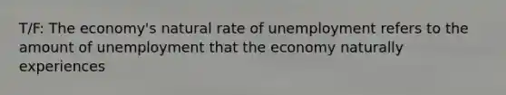 T/F: The economy's natural rate of unemployment refers to the amount of unemployment that the economy naturally experiences