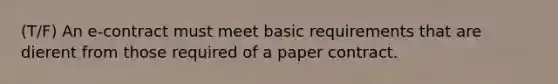 (T/F) An e-contract must meet basic requirements that are dierent from those required of a paper contract.