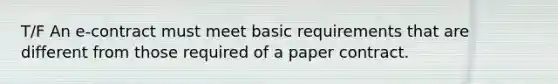 T/F An e-contract must meet basic requirements that are different from those required of a paper contract.