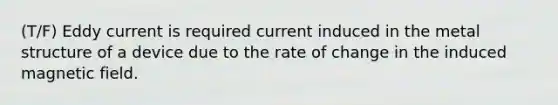 (T/F) Eddy current is required current induced in the metal structure of a device due to the rate of change in the induced magnetic field.