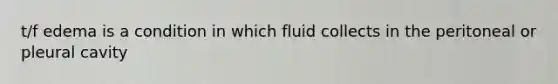 t/f edema is a condition in which fluid collects in the peritoneal or pleural cavity