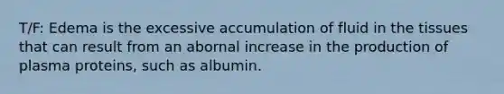 T/F: Edema is the excessive accumulation of fluid in the tissues that can result from an abornal increase in the production of plasma proteins, such as albumin.