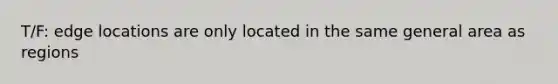 T/F: edge locations are only located in the same general area as regions