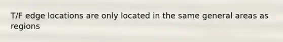 T/F edge locations are only located in the same general areas as regions