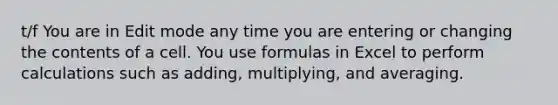 t/f You are in Edit mode any time you are entering or changing the contents of a cell. You use formulas in Excel to perform calculations such as adding, multiplying, and averaging.