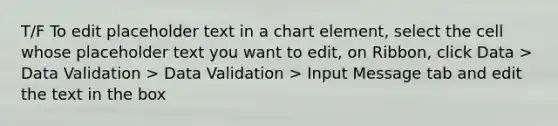 T/F To edit placeholder text in a chart element, select the cell whose placeholder text you want to edit, on Ribbon, click Data > Data Validation > Data Validation > Input Message tab and edit the text in the box