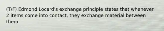 (T/F) Edmond Locard's exchange principle states that whenever 2 items come into contact, they exchange material between them