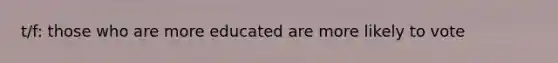 t/f: those who are more educated are more likely to vote