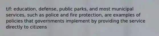 t/f: education, defense, public parks, and most municipal services, such as police and fire protection, are examples of policies that governments implement by providing the service directly to citizens