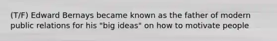 (T/F) Edward Bernays became known as the father of modern public relations for his "big ideas" on how to motivate people