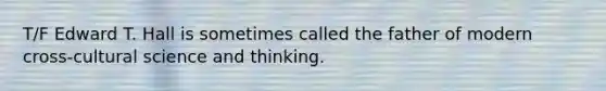 T/F Edward T. Hall is sometimes called the father of modern cross-cultural science and thinking.