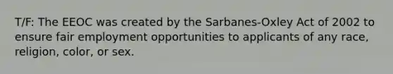 T/F: The EEOC was created by the Sarbanes-Oxley Act of 2002 to ensure fair employment opportunities to applicants of any race, religion, color, or sex.