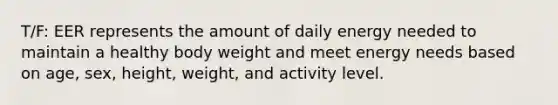 T/F: EER represents the amount of daily energy needed to maintain a healthy body weight and meet energy needs based on age, sex, height, weight, and activity level.