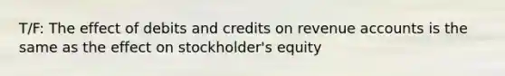 T/F: The effect of debits and credits on revenue accounts is the same as the effect on stockholder's equity