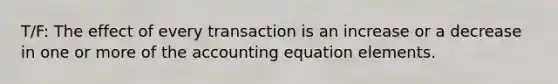 T/F: The effect of every transaction is an increase or a decrease in one or more of the accounting equation elements.