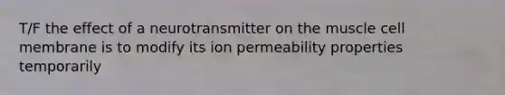 T/F the effect of a neurotransmitter on the muscle cell membrane is to modify its ion permeability properties temporarily