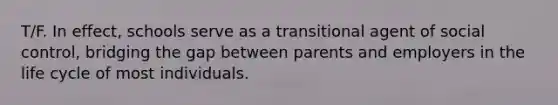 T/F. In effect, schools serve as a transitional agent of social control, bridging the gap between parents and employers in the life cycle of most individuals.