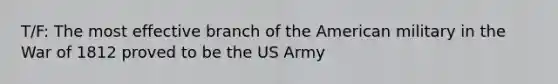 T/F: The most effective branch of the American military in the War of 1812 proved to be the US Army