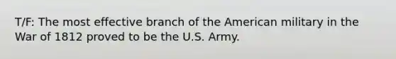 T/F: The most effective branch of the American military in the War of 1812 proved to be the U.S. Army.