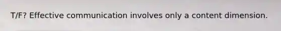 T/F? Effective communication involves only a content dimension.