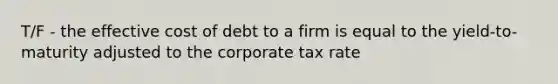 T/F - the effective cost of debt to a firm is equal to the yield-to-maturity adjusted to the corporate tax rate