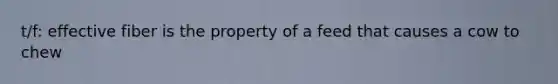 t/f: effective fiber is the property of a feed that causes a cow to chew