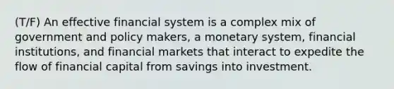 (T/F) An effective financial system is a complex mix of government and policy makers, a monetary system, financial institutions, and financial markets that interact to expedite the flow of financial capital from savings into investment.