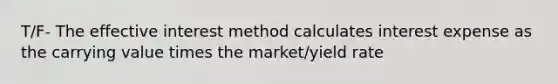 T/F- The effective interest method calculates interest expense as the carrying value times the market/yield rate