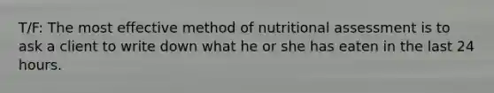 T/F: The most effective method of nutritional assessment is to ask a client to write down what he or she has eaten in the last 24 hours.