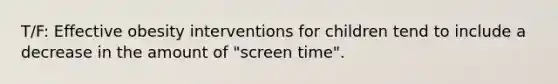 T/F: Effective obesity interventions for children tend to include a decrease in the amount of "screen time".