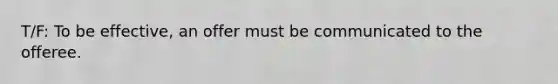 T/F: To be effective, an offer must be communicated to the offeree.