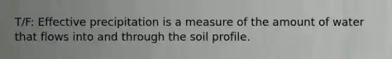 T/F: Effective precipitation is a measure of the amount of water that flows into and through the soil profile.