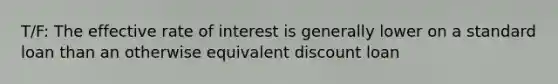 T/F: The effective rate of interest is generally lower on a standard loan than an otherwise equivalent discount loan