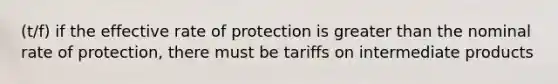 (t/f) if the effective rate of protection is greater than the nominal rate of protection, there must be tariffs on intermediate products