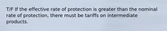 T/F If the effective rate of protection is greater than the nominal rate of protection, there must be tariffs on intermediate products.