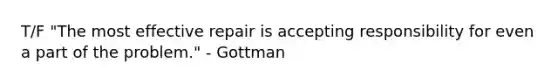 T/F "The most effective repair is accepting responsibility for even a part of the problem." - Gottman