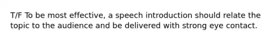 T/F To be most effective, a speech introduction should relate the topic to the audience and be delivered with strong eye contact.