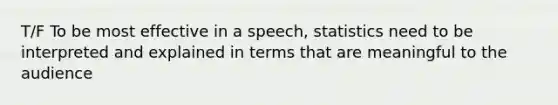 T/F To be most effective in a speech, statistics need to be interpreted and explained in terms that are meaningful to the audience