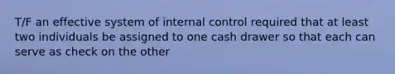 T/F an effective system of <a href='https://www.questionai.com/knowledge/kjj42owoAP-internal-control' class='anchor-knowledge'>internal control</a> required that at least two individuals be assigned to one cash drawer so that each can serve as check on the other